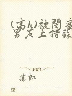 (高h)被闺蜜男友上错苏瑶