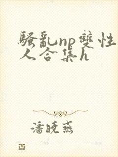 骚乱np双性美人合集h