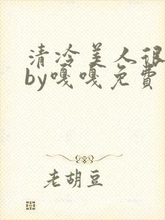 清冷美人很重欲by嘎嘎免费阅读小说