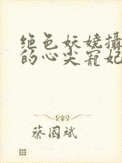 绝色妖娆摄政王的心尖宠妃