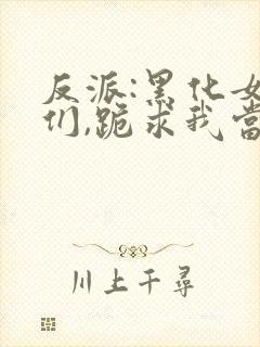 反派:黑化女主们,跪求我当坏人