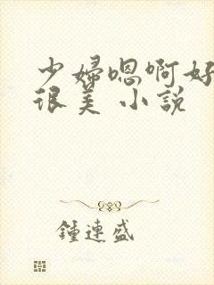 少妇嗯啊好舒服很美 小说