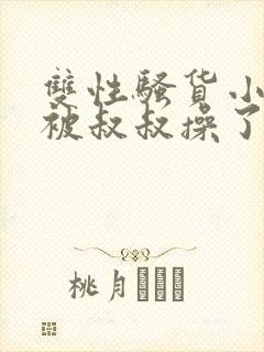 双性骚货小侄子被叔叔操了