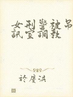 女刑警被吊乳刑讯室调教