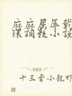 麻麻屈辱戴上乳环调教小说