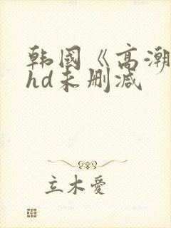 韩国《高潮3》hd未删减