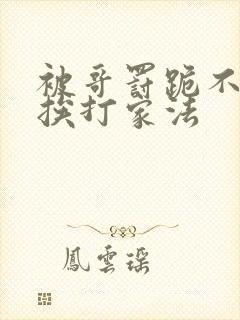 被哥罚跪不敢起挨打家法