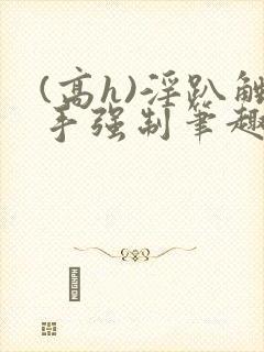 (高h)淫趴触手强制笔趣阁