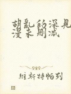 胡乱的深见君动漫未删减