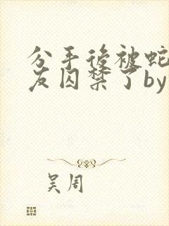 分手后被蛇形男友囚禁了by纯情阳阳