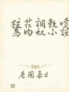 校花调教喷水沦为肉奴小说