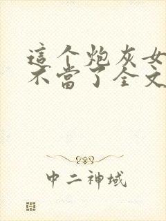 这个炮灰女配我不当了全文免费阅读