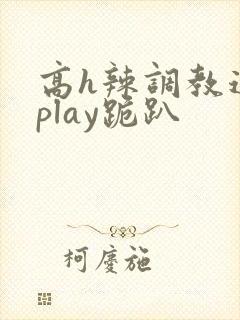 高h辣调教道具play跪趴