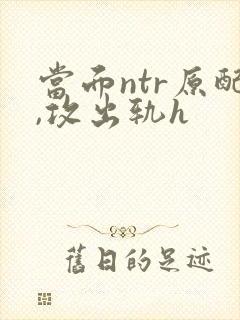 当面ntr原配,攻出轨h