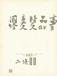 国产精品高潮呻吟久久av有码