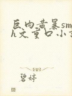 巨肉黄暴sm高h文重口小说