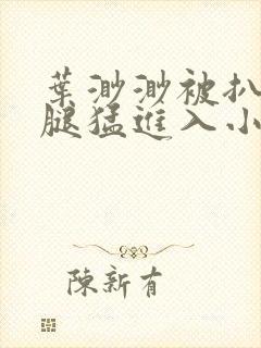 叶渺渺被扒开双腿猛进入小说封面