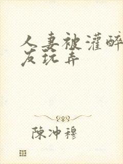 人妻被灌醉被朋友玩弄