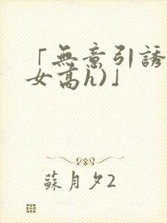 「无意引诱(父女高h)」