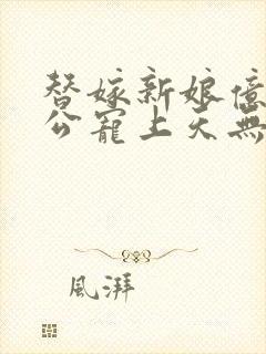 替嫁新娘亿万老公宠上天无弹窗笔趣阁