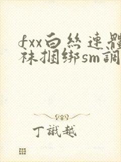 fxx白丝连体袜捆绑sm调教