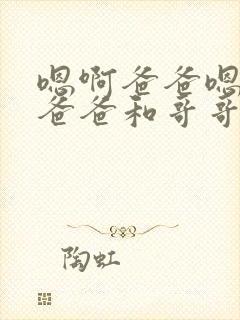 嗯啊爸爸嗯啊,爸爸和哥哥