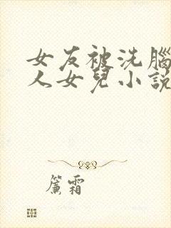 女友被洗脑成他人女儿小说最新章节