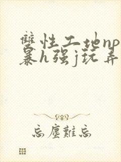 双性工地np粗暴h强j玩弄小说
