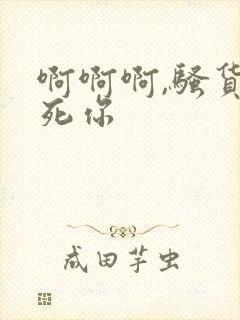 啊啊啊,骚货操死你