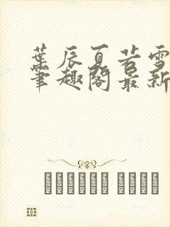 叶辰夏若雪孙怡笔趣阁最新章节