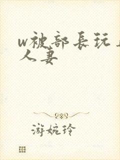 w被部长玩弄的人妻