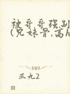 被哥哥强制爱后(兄妹骨,高h,强制爱)