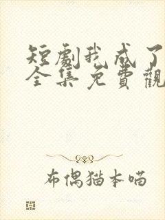 短剧我成了神豪全集免费观看