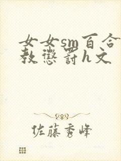 女女sm百合调教惩罚h文