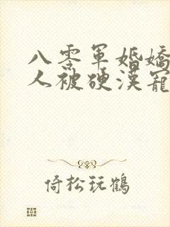 八零军婚娇软美人被硬汉宠上天免费阅读