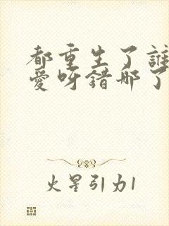 都重生了谁谈恋爱呀错哪了免费阅读