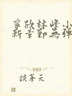 宁欣林峰小说最新章节无弹窗阅读