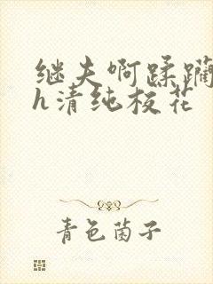 继夫啊蹂躏嗯啊h清纯校花