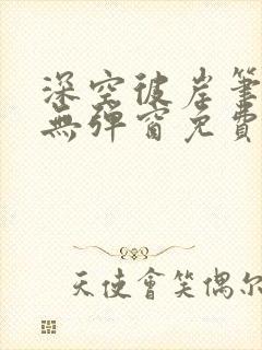 深空彼岸笔趣阁无弹窗免费阅读