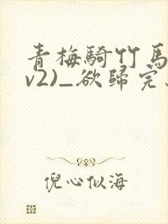 青梅骑竹马(1v2)_欲归完结了吗
