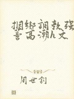 捆绑调教强制花蒂高潮h文