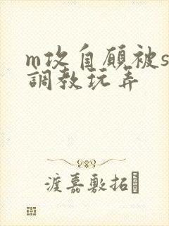 m攻自愿被s受调教玩弄