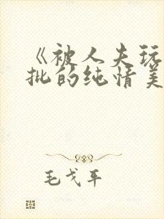 《被人夫玩坏嫩批的纯情美人(双性受)》