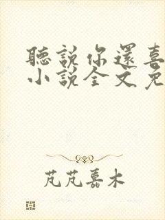 听说你还喜欢我小说全文免费阅读