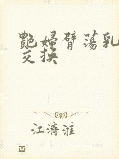 艳妇臂荡乳欲伦交换