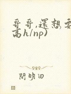 哥哥,还想要(高h/np)