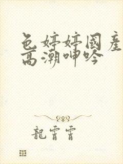 色婷婷国产精品高潮呻吟