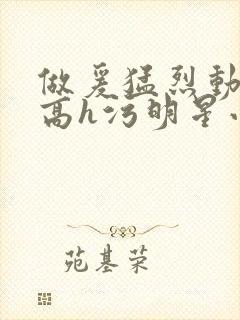 做爰猛烈动高潮高h污明星小说