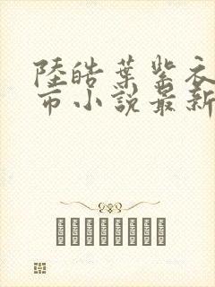 陆皓叶紫衣的都市小说最新章节