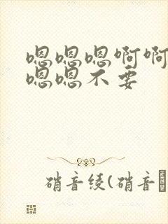 嗯嗯嗯啊啊啊啊嗯嗯不要